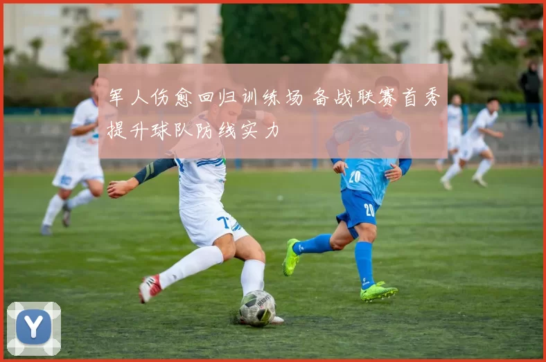 军人伤愈回归训练场 备战联赛首秀提升球队防线实力