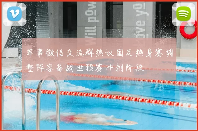 军事微信交流群热议国足热身赛调整阵容备战世预赛冲刺阶段