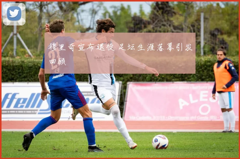 穆里奇宣布退役 足坛生涯落幕引发回顾