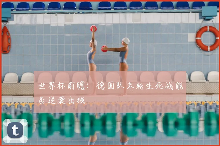 世界杯前瞻：德国队末轮生死战能否逆袭出线