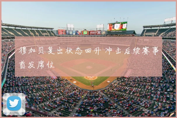 穆加贝复出状态回升 冲击后续赛事首发席位