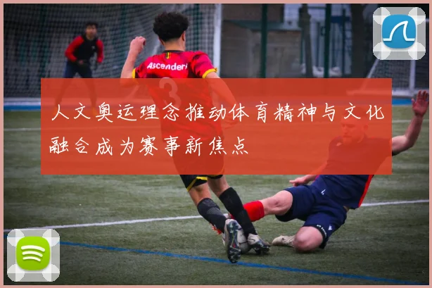 人文奥运理念推动体育精神与文化融合成为赛事新焦点