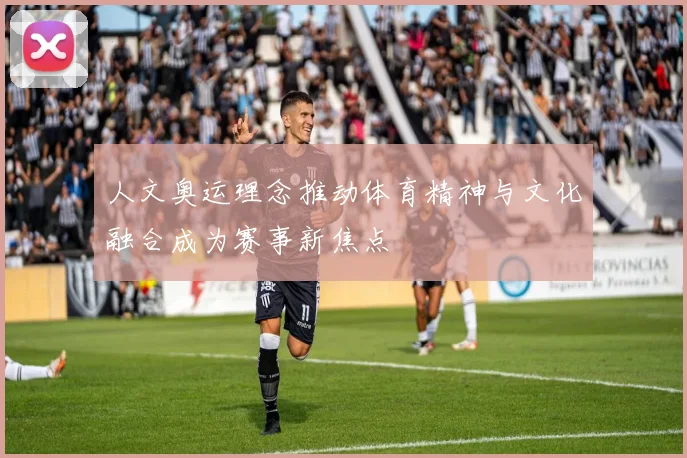 人文奥运理念推动体育精神与文化融合成为赛事新焦点