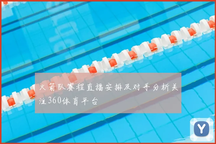 火箭队赛程直播安排及对手分析关注360体育平台