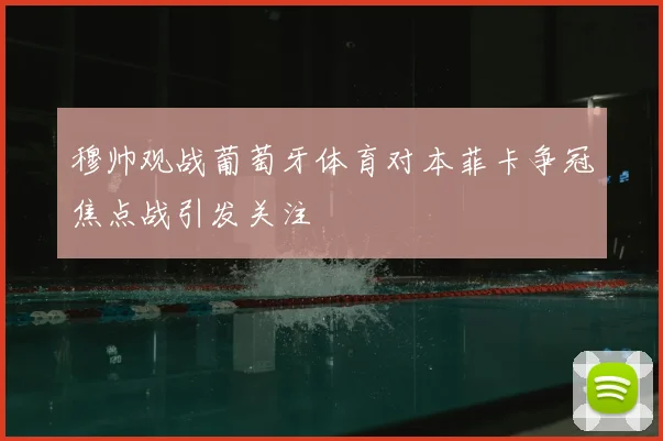 穆帅观战葡萄牙体育对本菲卡争冠焦点战引发关注
