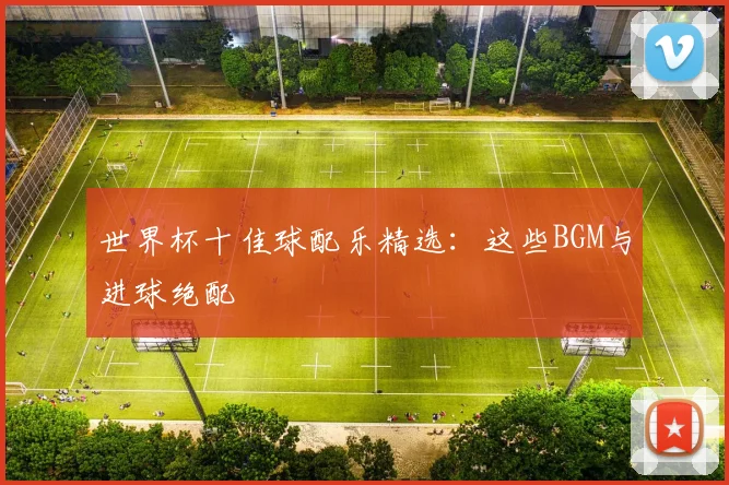 世界杯十佳球配乐精选:这些BGM与进球绝配