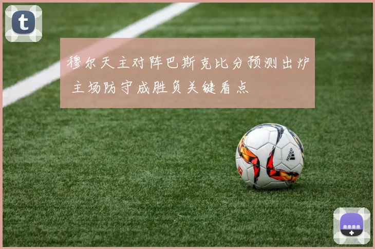 穆尔天主对阵巴斯克比分预测出炉 主场防守成胜负关键看点