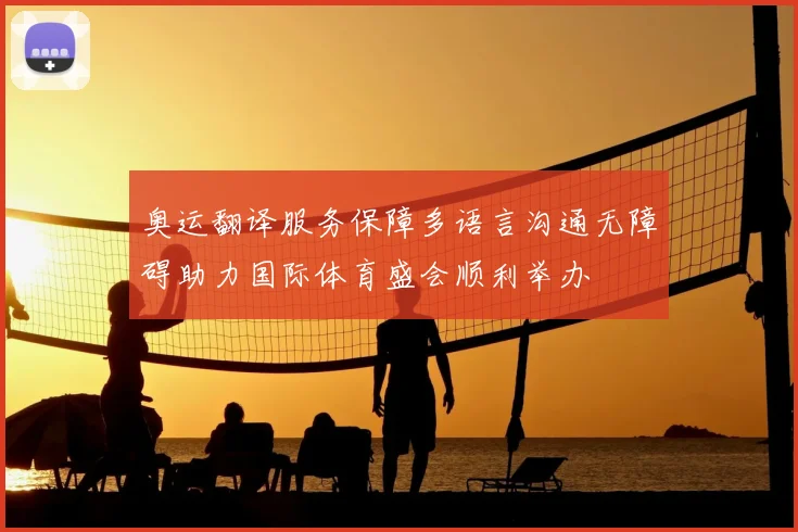 奥运翻译服务保障多语言沟通无障碍助力国际体育盛会顺利举办