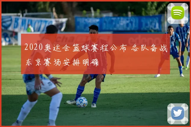 2020奥运会篮球赛程公布 各队备战东京赛场安排明确