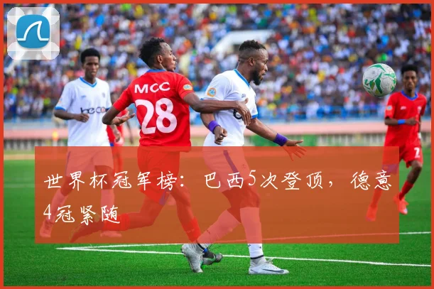 世界杯冠军榜:巴西5次登顶,德意4冠紧随