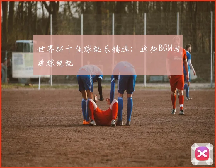 世界杯十佳球配乐精选:这些BGM与进球绝配