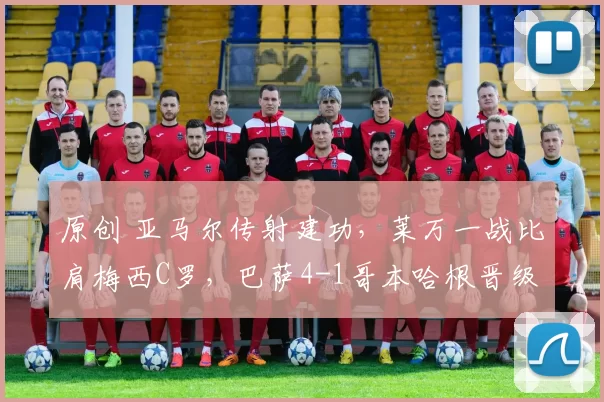 原创 亚马尔传射建功，莱万一战比肩梅西C罗，巴萨4-1哥本哈根晋级16强