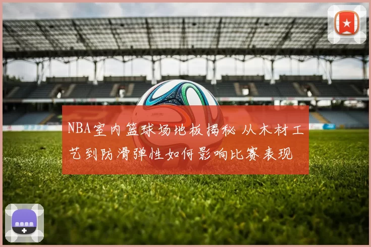 NBA室内篮球场地板揭秘 从木材工艺到防滑弹性如何影响比赛表现