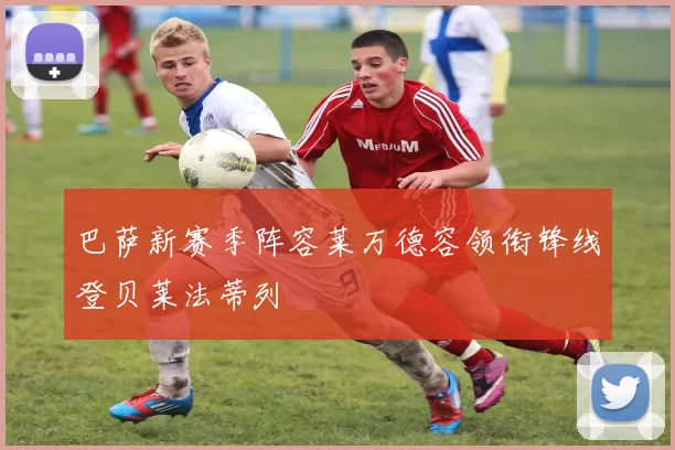 巴萨新赛季阵容莱万德容领衔锋线登贝莱法蒂列