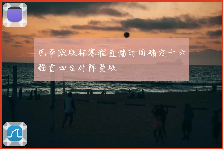 巴萨欧联杯赛程直播时间确定十六强首回合对阵曼联