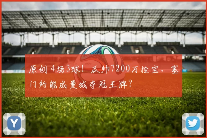 原创 4场3球！瓜帅7200万捡宝，塞门约能成曼城夺冠王牌？