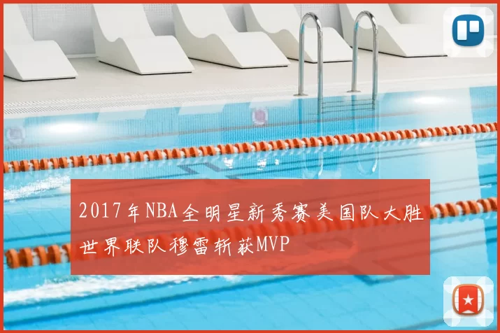 2017年NBA全明星新秀赛美国队大胜世界联队穆雷斩获MVP