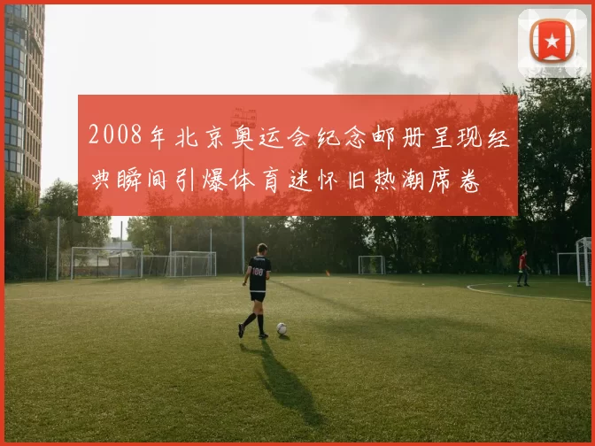 2008年北京奥运会纪念邮册呈现经典瞬间引爆体育迷怀旧热潮席卷