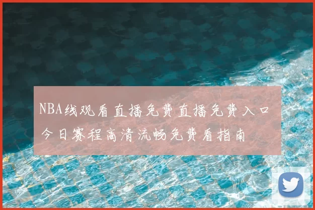 NBA线观看直播免费直播免费入口 今日赛程高清流畅免费看指南