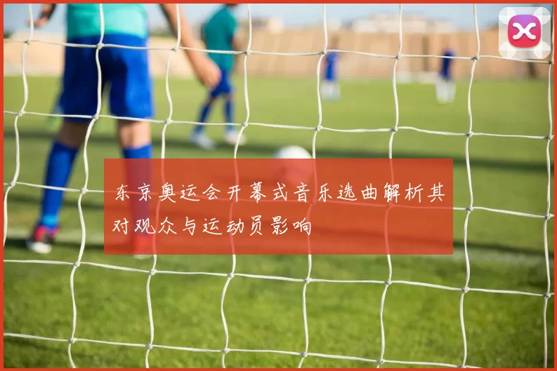 东京奥运会开幕式音乐选曲解析其对观众与运动员影响