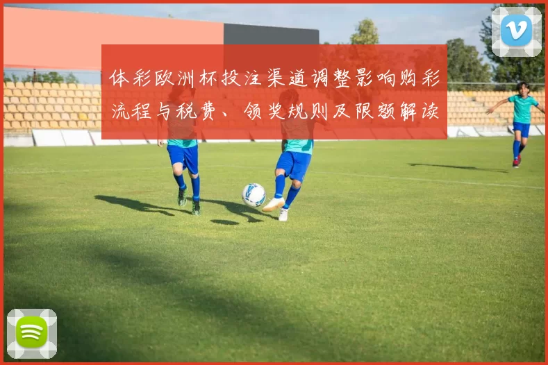 体彩欧洲杯投注渠道调整影响购彩流程与税费、领奖规则及限额解读