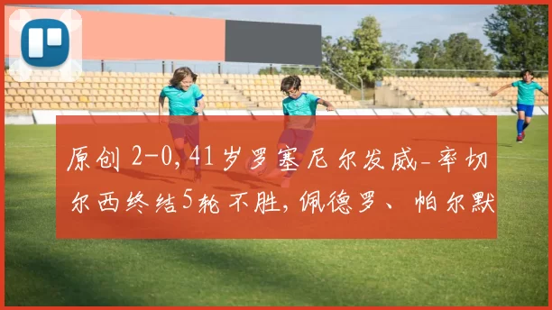 原创 2-0,41岁罗塞尼尔发威_率切尔西终结5轮不胜,佩德罗、帕尔默破门