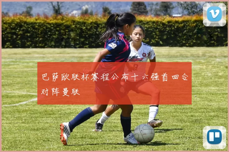 巴萨欧联杯赛程公布十六强首回合对阵曼联