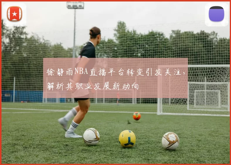 徐静雨NBA直播平台转变引发关注,解析其职业发展新动向