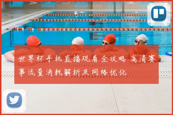 世界杯手机直播观看全攻略 高清赛事流量消耗解析及网络优化