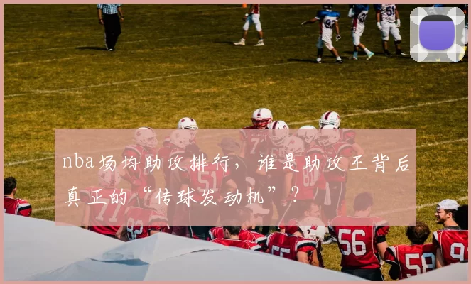 nba场均助攻排行,谁是助攻王背后真正的“传球发动机”?