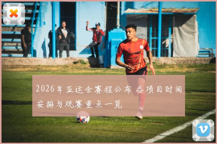 2026年亚运会赛程公布 各项目时间安排与观赛重点一览