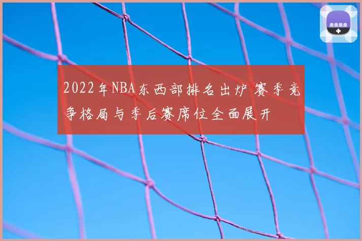 2022年NBA东西部排名出炉 赛季竞争格局与季后赛席位全面展开
