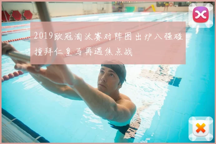 2019欧冠淘汰赛对阵图出炉八强碰撞拜仁皇马再遇焦点战