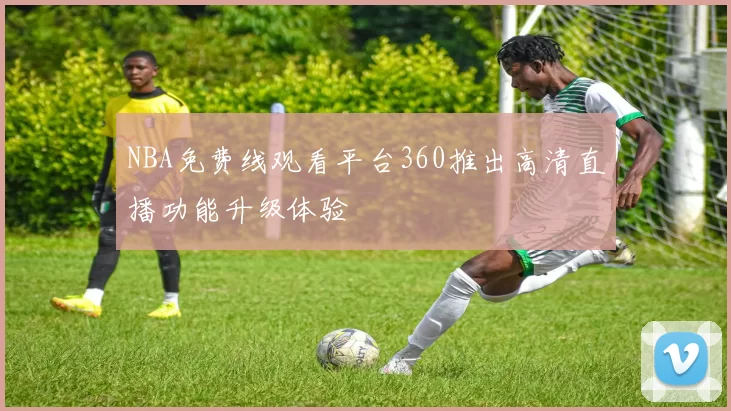 NBA免费线观看平台360推出高清直播功能升级体验
