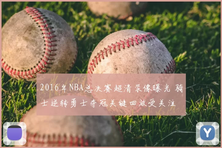 2016年NBA总决赛超清录像曝光 骑士逆转勇士夺冠关键回放受关注