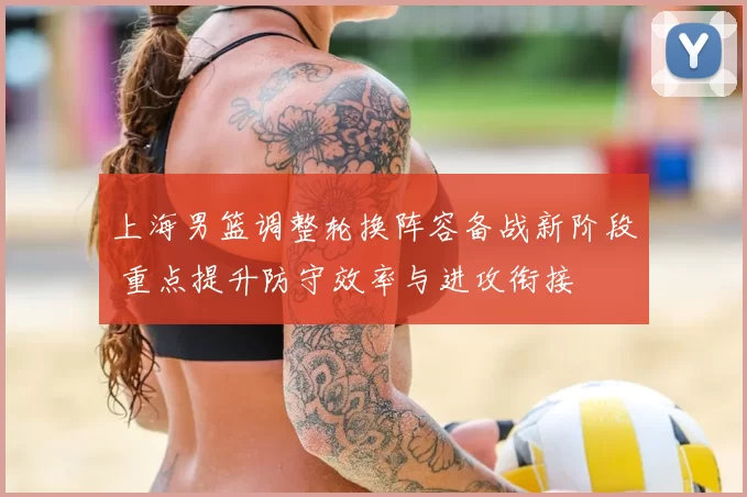 上海男篮调整轮换阵容备战新阶段 重点提升防守效率与进攻衔接