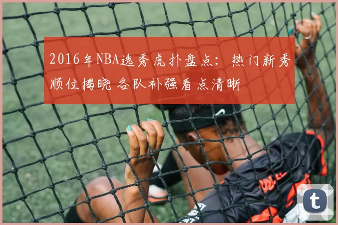 2016年NBA选秀虎扑盘点:热门新秀顺位揭晓 各队补强看点清晰