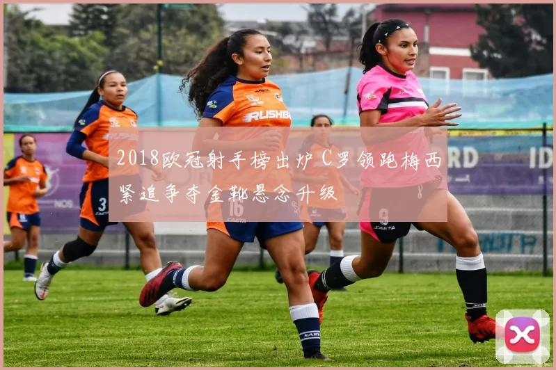 2018欧冠射手榜出炉 C罗领跑梅西紧追争夺金靴悬念升级