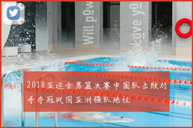 2018亚运会男篮决赛中国队击败对手夺冠巩固亚洲强队地位