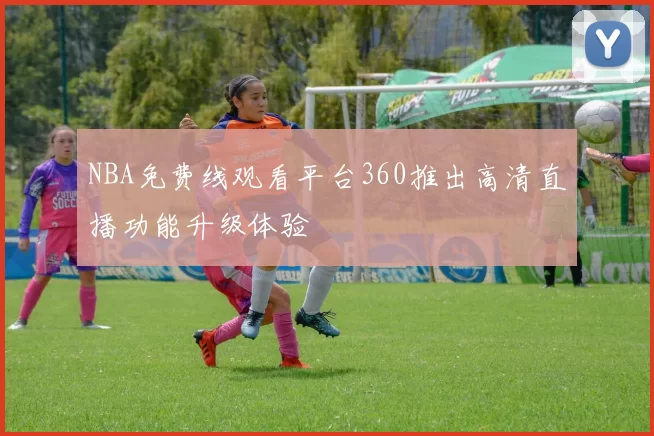 NBA免费线观看平台360推出高清直播功能升级体验