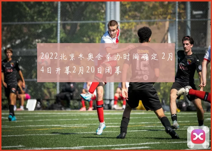 2022北京冬奥会举办时间确定 2月4日开幕2月20日闭幕