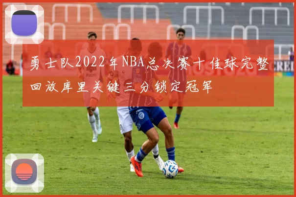 勇士队2022年NBA总决赛十佳球完整回放库里关键三分锁定冠军