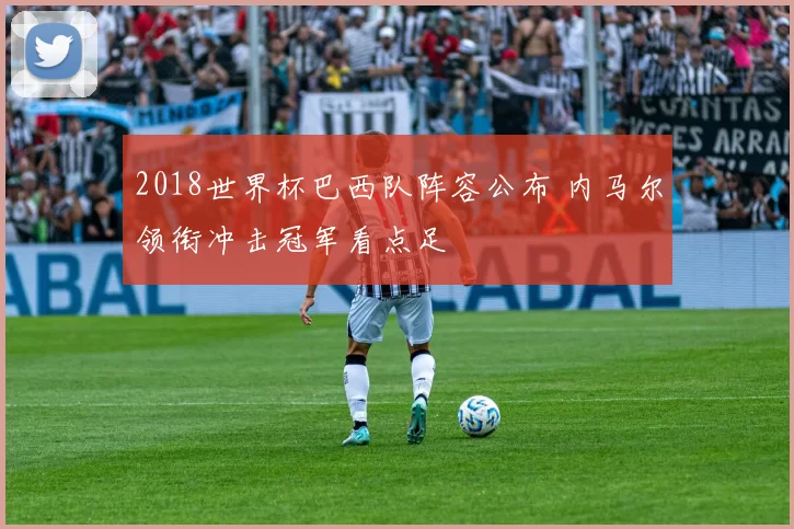 2018世界杯巴西队阵容公布 内马尔领衔冲击冠军看点足