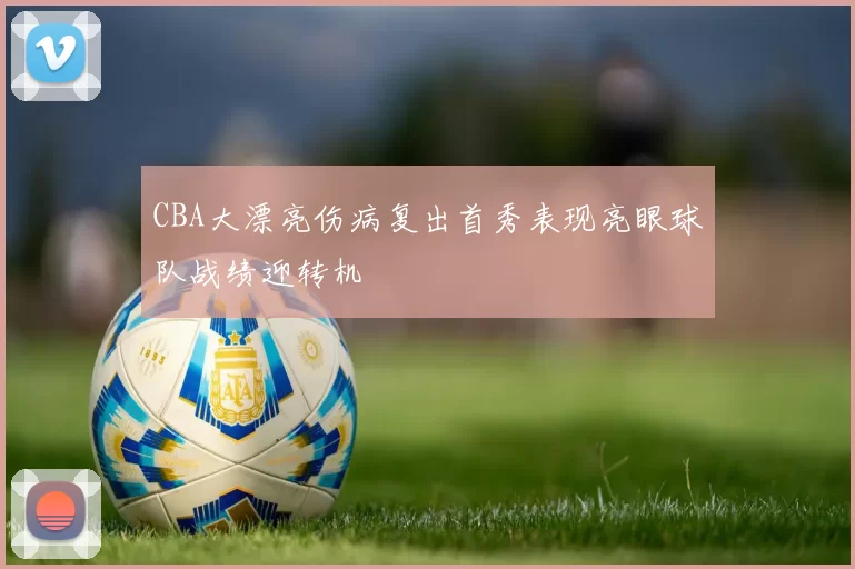 CBA大漂亮伤病复出首秀表现亮眼球队战绩迎转机
