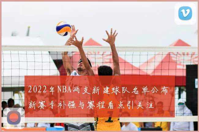 2022年NBA两支新建球队名单公布 新赛季补强与赛程看点引关注