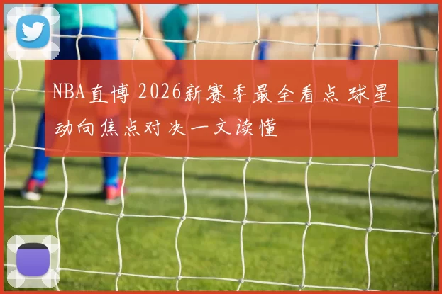 NBA直博 2026新赛季最全看点 球星动向焦点对决一文读懂