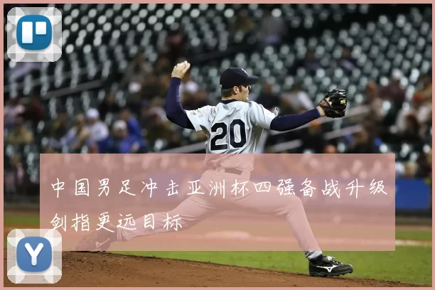 中国男足冲击亚洲杯四强备战升级剑指更远目标