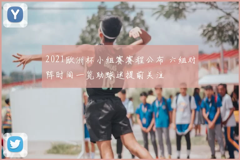 2021欧洲杯小组赛赛程公布 六组对阵时间一览助球迷提前关注