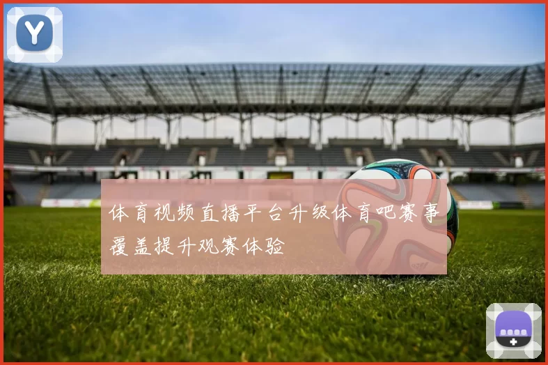 体育视频直播平台升级体育吧赛事覆盖提升观赛体验