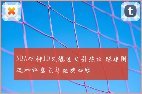 NBA吧神ID又爆金句引热议 球迷围观神评盘点与经典回顾